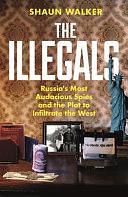 The Illegals: Russia's Most Audacious Spies and the Plot to Infiltrate the West by Shaun Walker