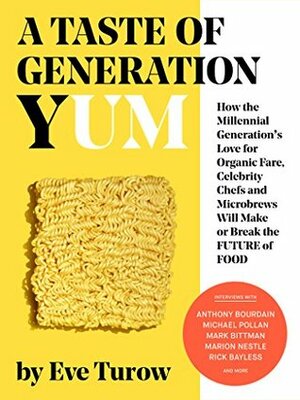 A Taste of Generation Yum: How the Millennial Generation's Love for Organic Fare, Celebrity Chefs and Microbrews Will Make or Break the Future of Food by Eve Turow