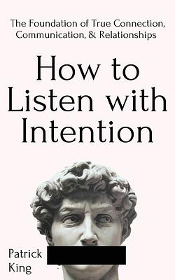 How to Listen with Intention: The Foundation of True Connection, Communication, and Relationships by Patrick King