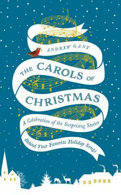 The Carols of Christmas: A Celebration of the Surprising Stories Behind Your Favorite Holiday Songs by Andrew Gant