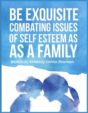Be Exquisite: Combating Issues of Self Esteem as a Family by Kimberly Denise Bowman