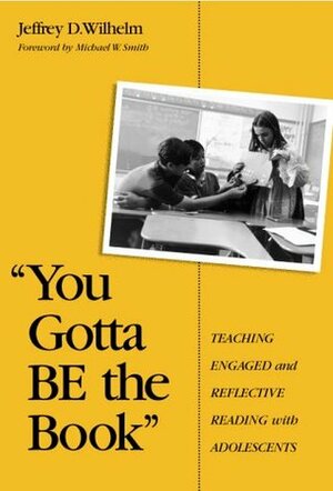 You Gotta Be the Book: Teaching Engaged and Reflective Reading With Adolescents by Jeffrey D. Wilhelm, Michael D. Smith