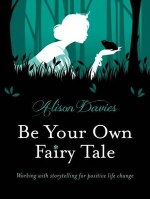 Be Your Own Fairy Tale: Working with Storytelling for Positive Life Change by Alison Davies