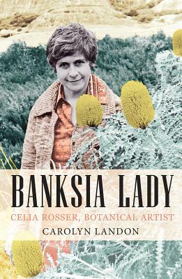 Banksia Lady: Celia Rosser, Botanical Artist by Carolyn Landon