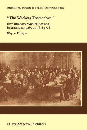 `the Workers Themselves'. Syndicalism and International Labour: The Origins of the International Working Men's Association, 1913-1923 by Wayne Thorpe