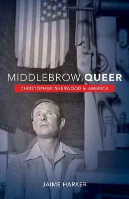 Middlebrow Queer: Christopher Isherwood in America by Jaime Harker