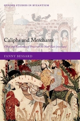 Caliphs and Merchants: Cities and Economies of Power in the Near East (700-950) by Fanny Bessard