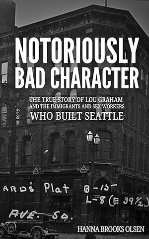 Notoriously Bad Character: The True Story of Lou Graham and the Immigrants and Sex Workers Who Built Seattle by Hanna Brooks Olsen