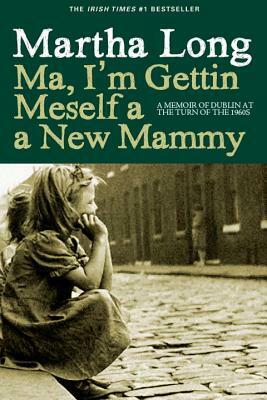 Ma, I'm Gettin Meself a New Mammy: A Memoir of Dublin at the Turn of the 1960s by Martha Long