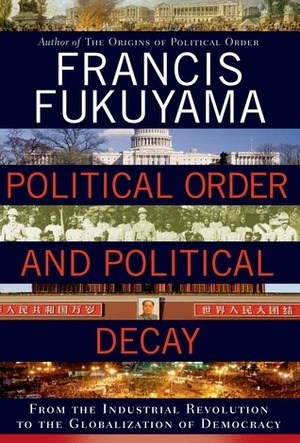 Political Order and Political Decay: From the Industrial Revolution to the Globalization of Democracy by Francis Fukuyama