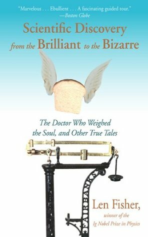 Scientific Discovery from the Brilliant to the Bizarre: The Doctor Who Weighed the Soul, and Other True Tales by Len Fisher