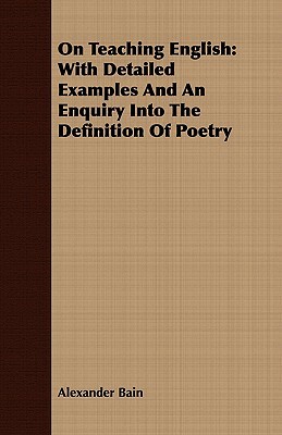 On Teaching English: With Detailed Examples and an Enquiry Into the Definition of Poetry by Alexander Bain