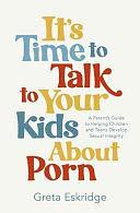 It's Time to Talk to Your Kids about Porn: A Parent's Guide to Helping Children and Teens Develop Sexual Integrity by Greta Eskridge