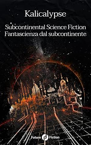 Kalicalypse: Subcontinental Science Fiction - Fantascienza dal subcontinente by Shweta Taneja, Yudhanjaya Wijeratne, Trishna Basak