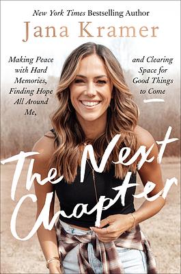 The Next Chapter: Making Peace with Hard Memories, Finding Hope All Around Me, and Clearing Space for Good Things to Come by Jana Kramer