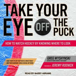 Take Your Eye Off the Puck: How to Watch Hockey by Knowing Where to Look by Greg Wyshynski