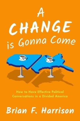 A Change Is Gonna Come: How to Have Effective Political Conversations in a Divided America by Brian F. Harrison