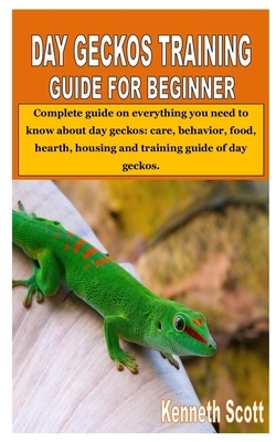 Day Geckos Training Guide for Beginner: Complete guide on everything you need to know about day geckos: care, behavior, food, hearth, housing and trai by Kenneth Scott