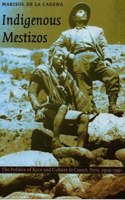 Indigenous Mestizos: The Politics of Race and Culture in Cuzco, Peru, 1919-1991 by Marisol De La Cadena