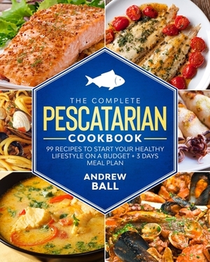 The Complete Pescatarian Cookbook: 99 Recipes to Start Your Healthy Lifestyle On a Budget + 3 Days Meal Plan by Andrew Ball