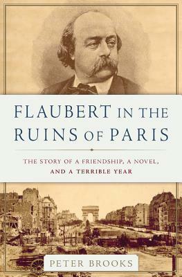 Flaubert in the Ruins of Paris: The Story of a Friendship, a Novel, and a Terrible Year by Peter Brooks