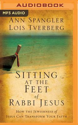 Sitting at the Feet of Rabbi Jesus: How the Jewishness of Jesus Can Transform Your Faith by Ann Spangler, Lois Tverberg