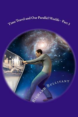 Time Travel and Our Parallel Worlds: All New In-Depth Real Life Stories In the News by Richard Bullivant