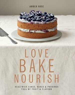 Love, Bake, Nourish: Healthier Cakes, Bakes & Puddings Full of Fruit & Flavour by Amber Rose