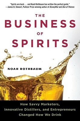 The Business of Spirits: How Savvy Marketers, Innovative Distillers, and Entrepreneurs Changed How We Drink by Noah Rothbaum