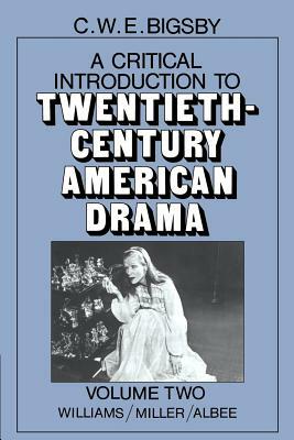 A Critical Introduction to Twentieth-Century American Drama: Volume 2, Williams, Miller, Albee by C.W.E. Bigsby