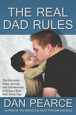 The Real Dad Rules: The Everyday Steps, Secrets, and Satisfactions of Being a Real Dad, Every Day by Dan Pearce, Eric Pearce