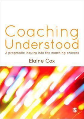 Coaching Understood: A Pragmatic Inquiry Into the Coaching Process by Elaine Cox