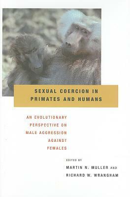 Sexual Coercion in Primates and Humans: An Evolutionary Perspective on Male Aggression Against Females by Richard W. Wrangham, Martin N. Muller