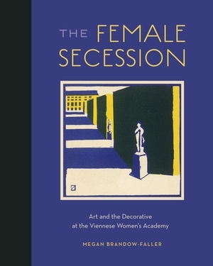 The Female Secession: Art and the Decorative at the Viennese Women's Academy by Megan Brandow-Faller