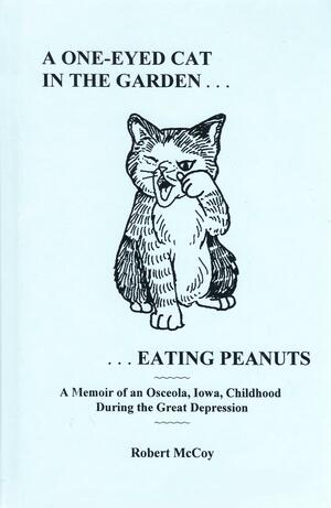 A One-Eyed Cat in the Garden... Eating Peanuts: A Memoir of an Osceola, Iowa, Childhood During the Great Depression by Robert McCoy