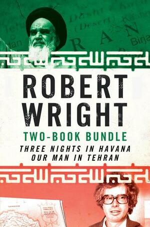 Robert Wright Two-Book Bundle: Three Nights in Havana and Our Man in Tehran by Robert A. Wright