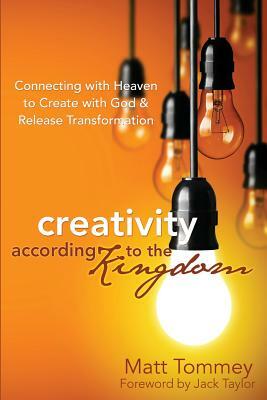 Creativity According to the Kingdom: Connecting with Heaven to Create with God and Release Transformation by Matt Tommey