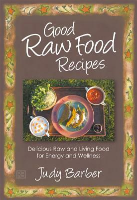 Good Raw Food Recipes - Delicious Raw and Living Food for Energy and Wellness by Judy Barber