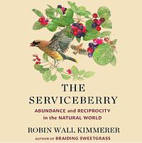 The Serviceberry: Abundance and Reciprocity in the Natural World by Robin Wall Kimmerer