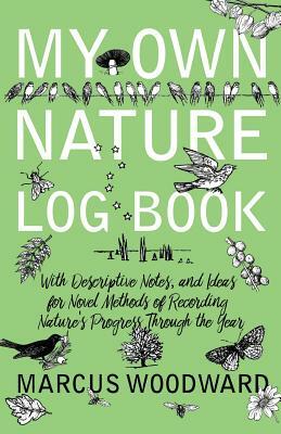 My Own Nature Log Book - With Descriptive Notes, and Ideas for Novel Methods of Recording Nature's Progress Through the Year by Marcus Woodward