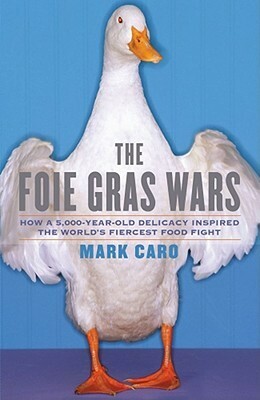 The Foie Gras Wars: How a 5,000-Year-Old Delicacy Inspired the World's Fiercest Food Fight by Mark Caro