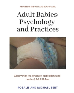 Adult Babies: Psychology and Practices: Discovering the structure, motivations and needs of Adult Babies by Michael Bent, Rosalie Bent