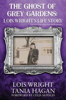 The Ghost of Grey Gardens: Lois Wright's Life Story: The True Story of an Improbable Person by Tania Hagan, Lois Wright