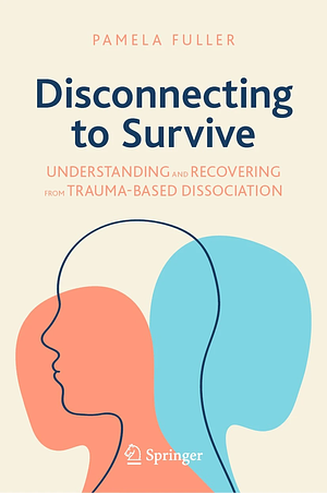 Disconnecting to Survive: Understanding and Recovering from Trauma-based Dissociation by Pamela Fuller