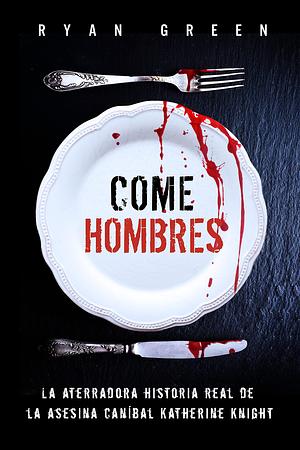 Come Hombres: La aterradora historia real de la asesina caníbal Katherine Knight by Ryan Green