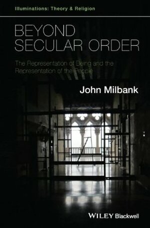 Beyond Secular Order: The Representation of Being and the Representation of the People by John Milbank