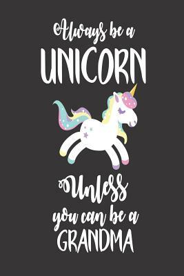 Always Be A Unicorn Unless You Can Be A Grandma: Unicorn Grandmother Appreciation Diary by Creative Juices Publishing