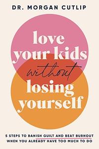 Love Your Kids Without Losing Yourself: 5 Steps to Banish Guilt and Beat Burnout When You Already Have Too Much to Do by Morgan Cutlip