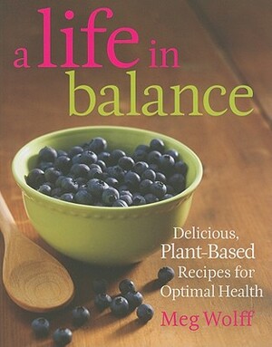 A Life in Balance: Delicious Plant-Based Recipes for Optimal Health by Meg Wolff