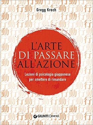 L'arte di passare all'azione. Lezioni di psicologia giapponese per smettere di rimandare by Gregg Krech